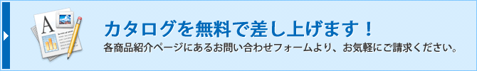 カタログを無料で差し上げます！各商品紹介ページにあるお問い合わせフォームより、お気軽にご請求ください。