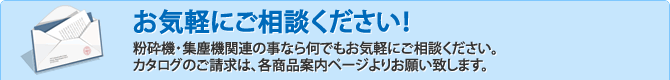 お気軽にご相談ください！集塵機関連の事なら何でもお気軽にご相談ください。カタログのご請求は、各商品案内ページよりお願い致します。